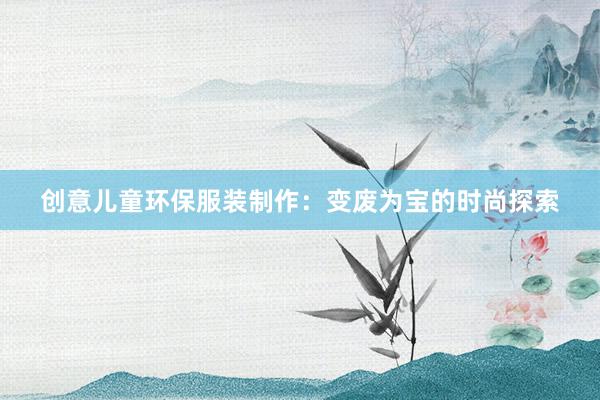 创意儿童环保服装制作：变废为宝的时尚探索